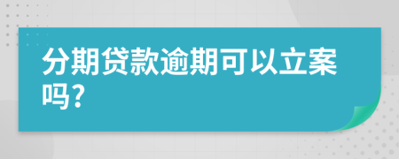 分期贷款逾期可以立案吗?