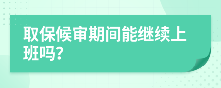 取保候审期间能继续上班吗？