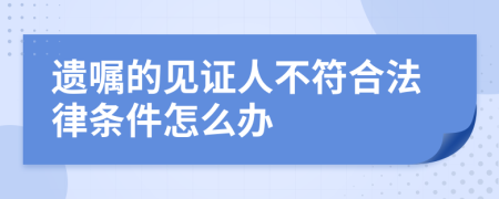 遗嘱的见证人不符合法律条件怎么办