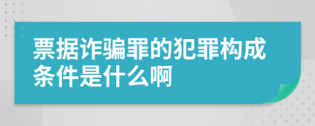 票据诈骗罪的犯罪构成条件是什么啊