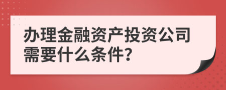 办理金融资产投资公司需要什么条件？