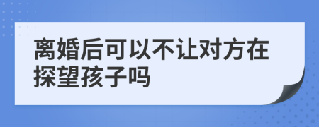 离婚后可以不让对方在探望孩子吗