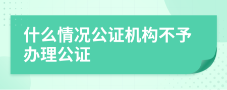 什么情况公证机构不予办理公证