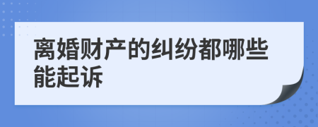 离婚财产的纠纷都哪些能起诉