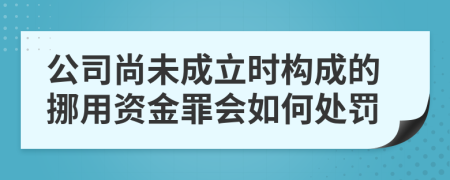 公司尚未成立时构成的挪用资金罪会如何处罚