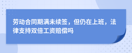 劳动合同期满未续签，但仍在上班，法律支持双倍工资赔偿吗