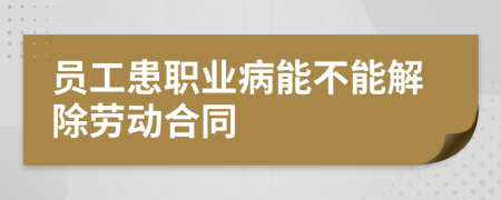 员工患职业病能不能解除劳动合同