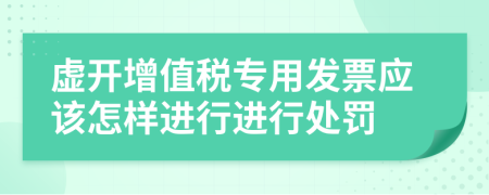 虚开增值税专用发票应该怎样进行进行处罚