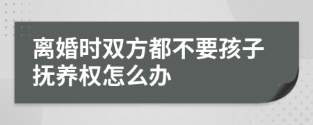 离婚时双方都不要孩子抚养权怎么办