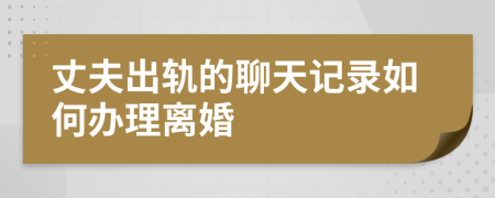 丈夫出轨的聊天记录如何办理离婚