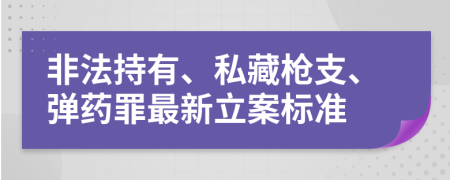 非法持有、私藏枪支、弹药罪最新立案标准