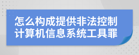 怎么构成提供非法控制计算机信息系统工具罪