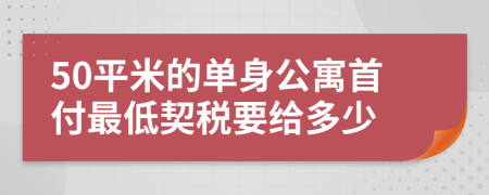 50平米的单身公寓首付最低契税要给多少