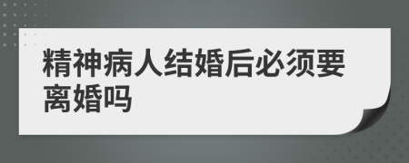 精神病人结婚后必须要离婚吗