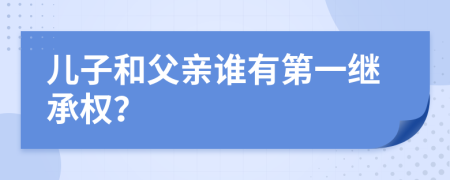 儿子和父亲谁有第一继承权？