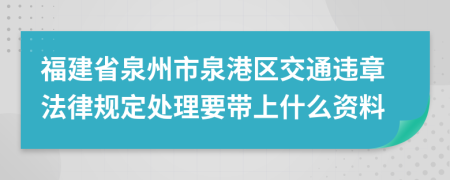 福建省泉州市泉港区交通违章法律规定处理要带上什么资料