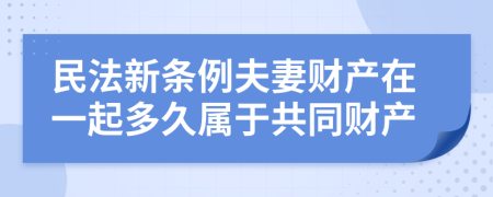 民法新条例夫妻财产在一起多久属于共同财产