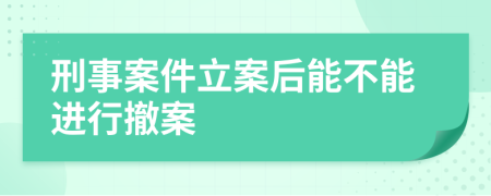 刑事案件立案后能不能进行撤案