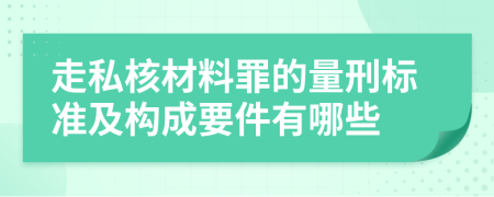 走私核材料罪的量刑标准及构成要件有哪些