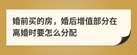 婚前买的房，婚后增值部分在离婚时要怎么分配