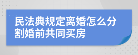 民法典规定离婚怎么分割婚前共同买房