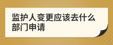 监护人变更应该去什么部门申请