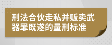 刑法合伙走私并贩卖武器罪既遂的量刑标准