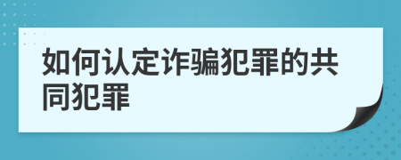 如何认定诈骗犯罪的共同犯罪