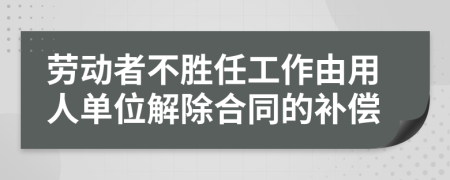 劳动者不胜任工作由用人单位解除合同的补偿