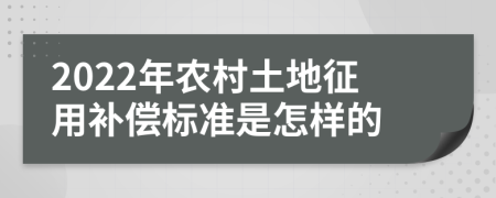 2022年农村土地征用补偿标准是怎样的