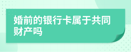 婚前的银行卡属于共同财产吗