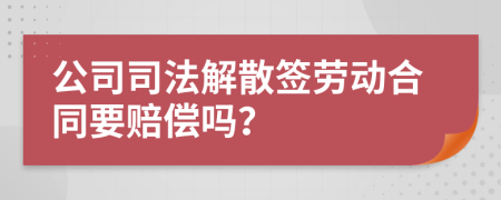 公司司法解散签劳动合同要赔偿吗？