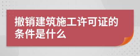 撤销建筑施工许可证的条件是什么