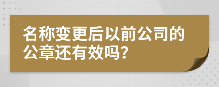 名称变更后以前公司的公章还有效吗？