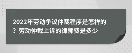 2022年劳动争议仲裁程序是怎样的？劳动仲裁上诉的律师费是多少