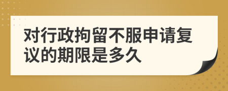 对行政拘留不服申请复议的期限是多久