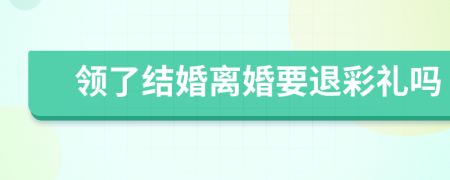领了结婚离婚要退彩礼吗