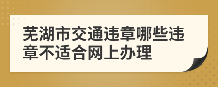 芜湖市交通违章哪些违章不适合网上办理