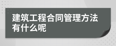 建筑工程合同管理方法有什么呢