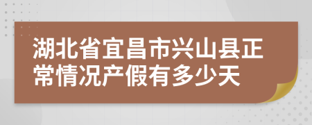 湖北省宜昌市兴山县正常情况产假有多少天