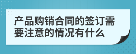 产品购销合同的签订需要注意的情况有什么