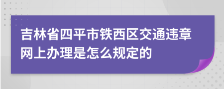 吉林省四平市铁西区交通违章网上办理是怎么规定的