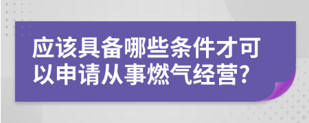 应该具备哪些条件才可以申请从事燃气经营?