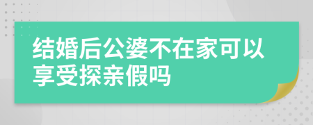 结婚后公婆不在家可以享受探亲假吗