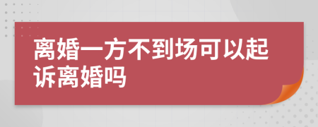 离婚一方不到场可以起诉离婚吗