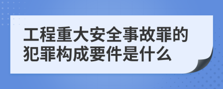 工程重大安全事故罪的犯罪构成要件是什么