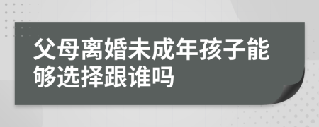 父母离婚未成年孩子能够选择跟谁吗