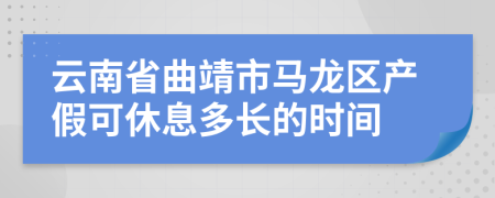 云南省曲靖市马龙区产假可休息多长的时间