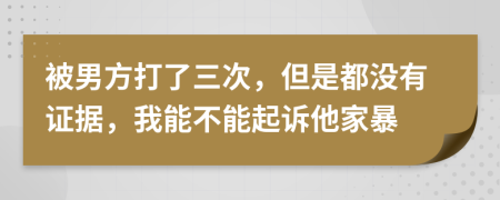 被男方打了三次，但是都没有证据，我能不能起诉他家暴