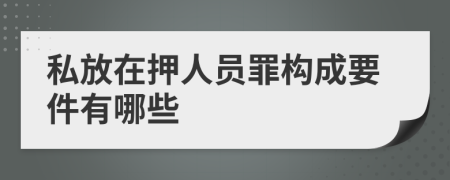 私放在押人员罪构成要件有哪些